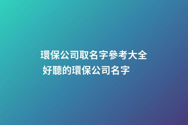 環保公司取名字參考大全 好聽的環保公司名字-第1張-公司起名-玄機派
